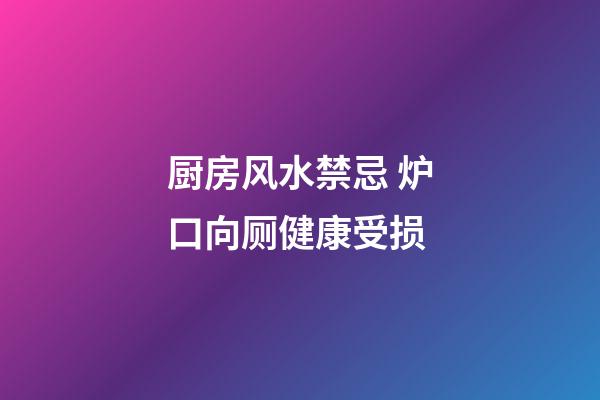 厨房风水禁忌 炉口向厕健康受损